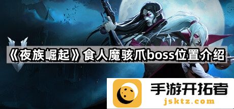 《夜族崛起》食人魔骇爪BOSS如何快速定位-挑战与攻略解析