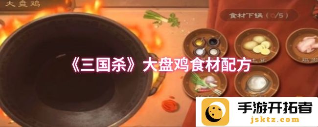 三国杀大盘鸡食材配方揭秘：如何调制出舌尖上的美味？