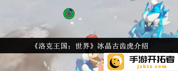 探秘《洛克王国：世界》中冰晶古齿虎的奇妙魅力与强大技能