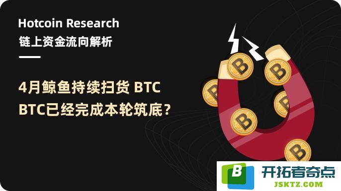 链上资金流向分析：4月鲸鱼持续增持BTC，是否意味着BTC已经完成了本轮的底部构筑？